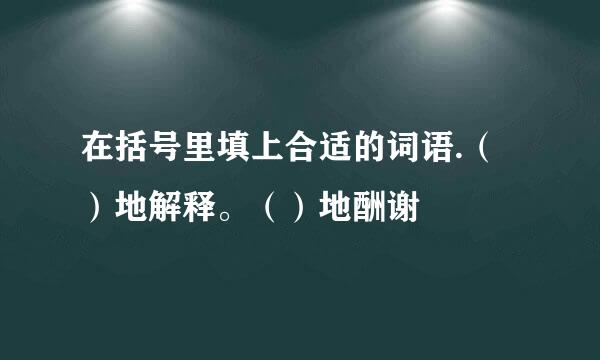 在括号里填上合适的词语.（）地解释。（）地酬谢