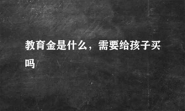 教育金是什么，需要给孩子买吗