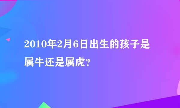 2010年2月6日出生的孩子是属牛还是属虎？