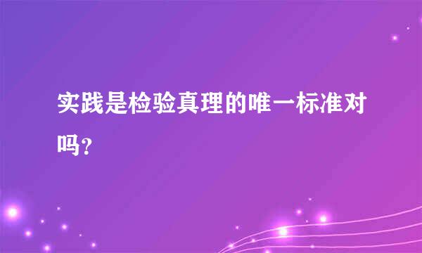 实践是检验真理的唯一标准对吗？