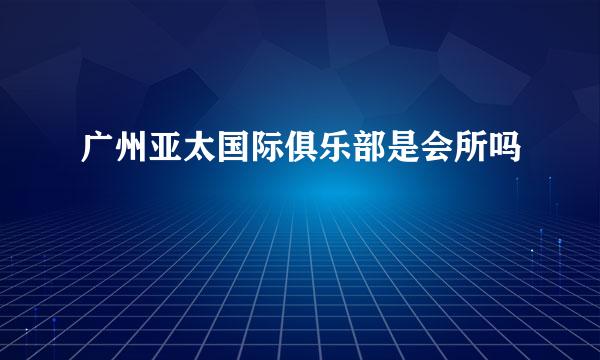 广州亚太国际俱乐部是会所吗