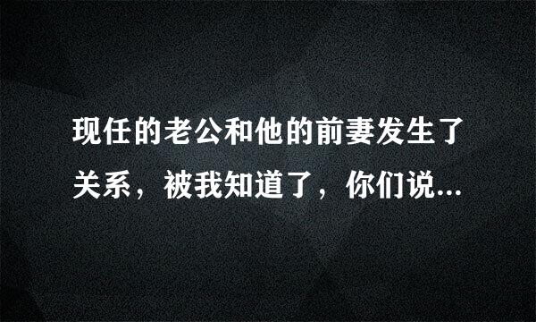 现任的老公和他的前妻发生了关系，被我知道了，你们说可以原谅么