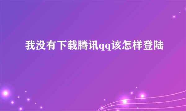 我没有下载腾讯qq该怎样登陆