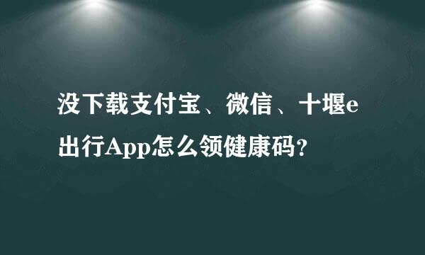 没下载支付宝、微信、十堰e出行App怎么领健康码？