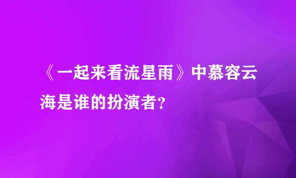 《一起来看流星雨》中慕容云海是谁的扮演者？