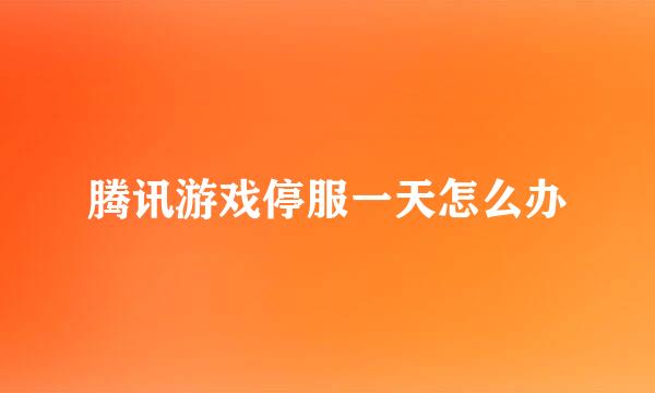 腾讯游戏停服一天怎么办