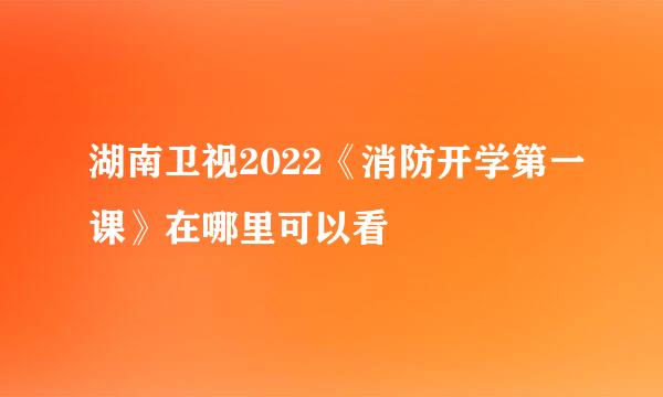 湖南卫视2022《消防开学第一课》在哪里可以看