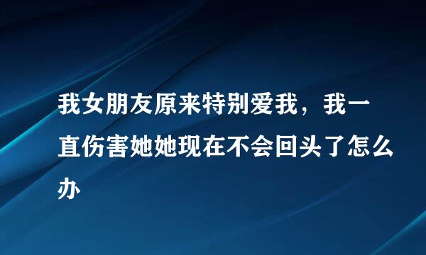 我女朋友原来特别爱我，我一直伤害她她现在不会回头了怎么办