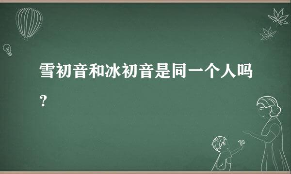 雪初音和冰初音是同一个人吗？