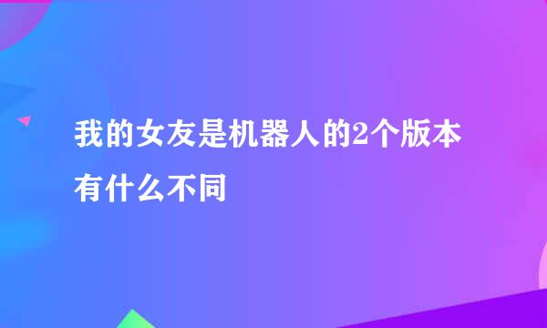 我的女友是机器人的2个版本有什么不同