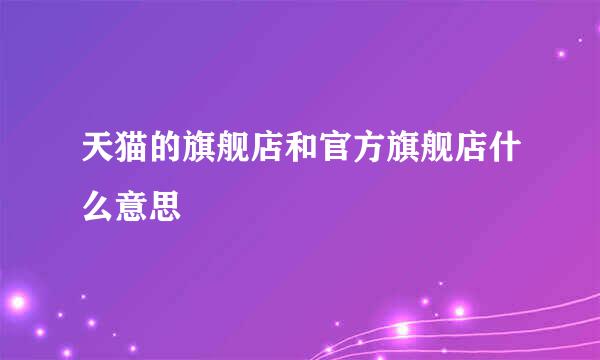 天猫的旗舰店和官方旗舰店什么意思