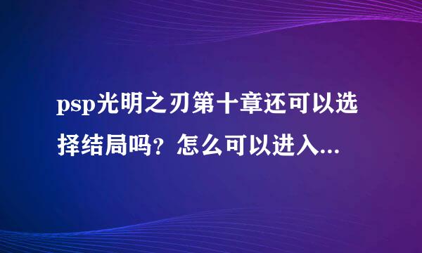 psp光明之刃第十章还可以选择结局吗？怎么可以进入全结局？PS：勿剧透，谢谢