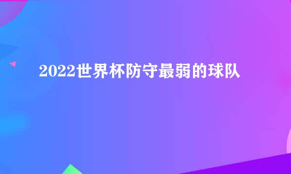 2022世界杯防守最弱的球队