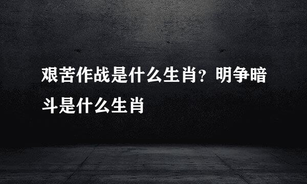 艰苦作战是什么生肖？明争暗斗是什么生肖