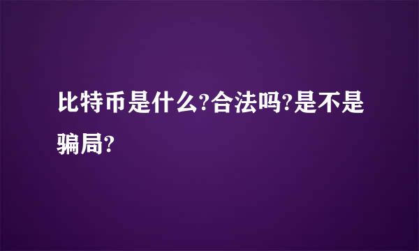 比特币是什么?合法吗?是不是骗局?