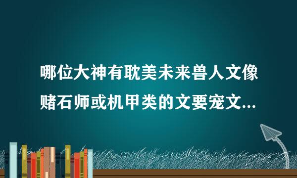 哪位大神有耽美未来兽人文像赌石师或机甲类的文要宠文(急求!!!)