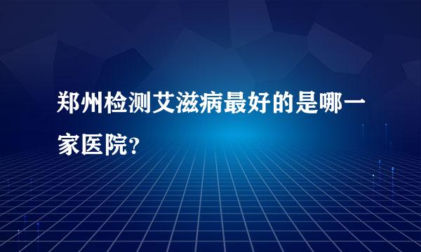 郑州检测艾滋病最好的是哪一家医院？