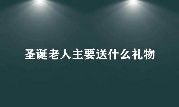 圣诞老人主要送什么礼物