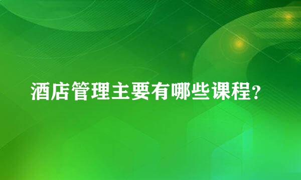 酒店管理主要有哪些课程？