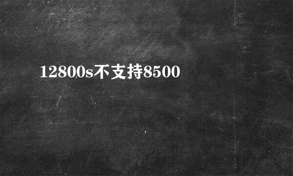 12800s不支持8500