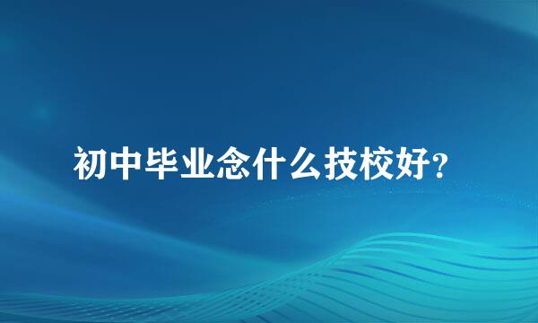 初中毕业念什么技校好？