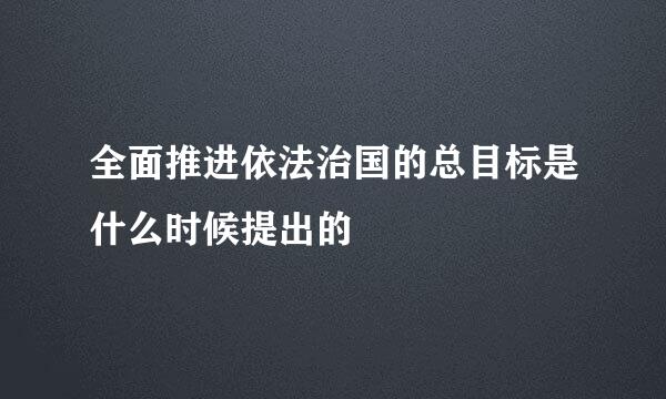 全面推进依法治国的总目标是什么时候提出的