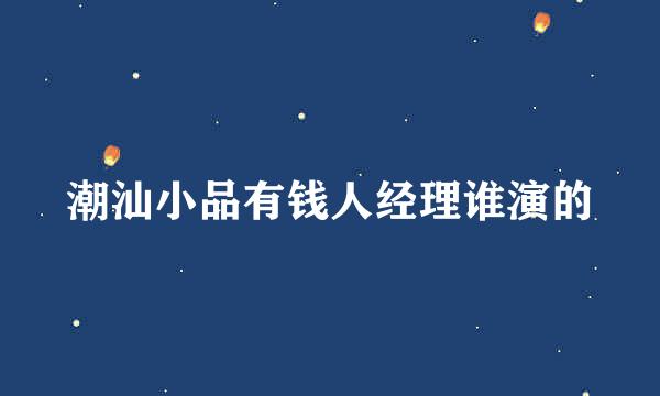 潮汕小品有钱人经理谁演的