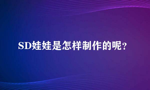 SD娃娃是怎样制作的呢？