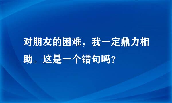 对朋友的困难，我一定鼎力相助。这是一个错句吗？