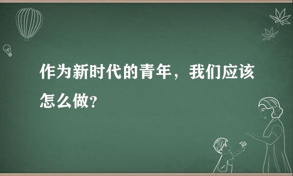 作为新时代的青年，我们应该怎么做？