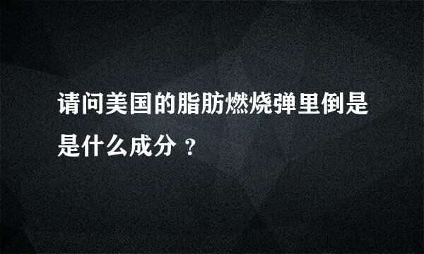 请问美国的脂肪燃烧弹里倒是是什么成分 ？