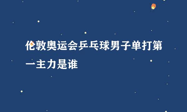 伦敦奥运会乒乓球男子单打第一主力是谁