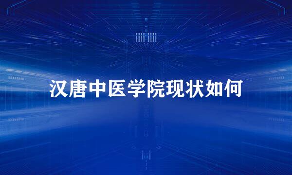 汉唐中医学院现状如何