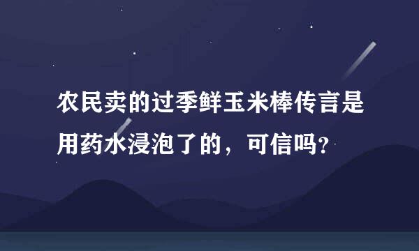 农民卖的过季鲜玉米棒传言是用药水浸泡了的，可信吗？