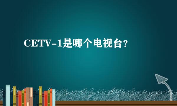 CETV-1是哪个电视台？