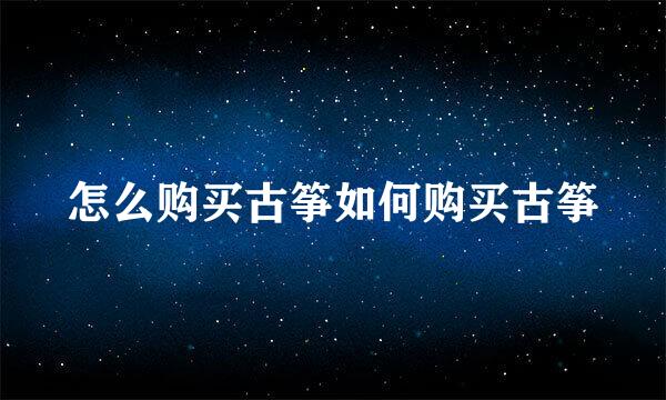 怎么购买古筝如何购买古筝