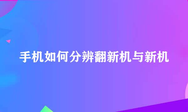 手机如何分辨翻新机与新机