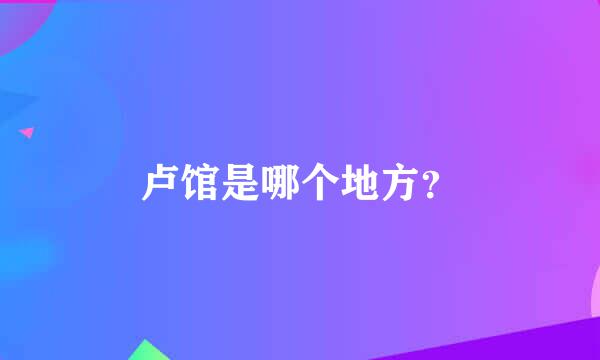 卢馆是哪个地方？