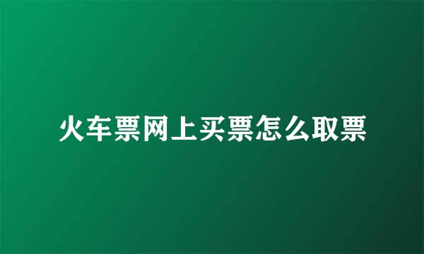 火车票网上买票怎么取票