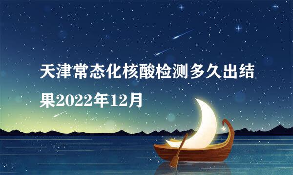 天津常态化核酸检测多久出结果2022年12月