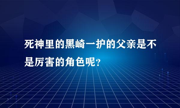 死神里的黑崎一护的父亲是不是厉害的角色呢？