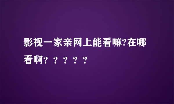 影视一家亲网上能看嘛?在哪看啊？？？？？