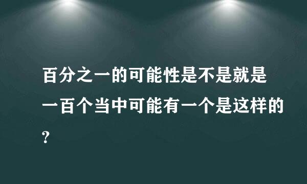 百分之一的可能性是不是就是一百个当中可能有一个是这样的？