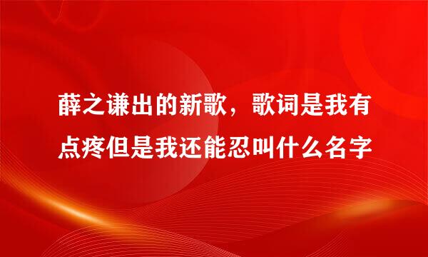 薛之谦出的新歌，歌词是我有点疼但是我还能忍叫什么名字