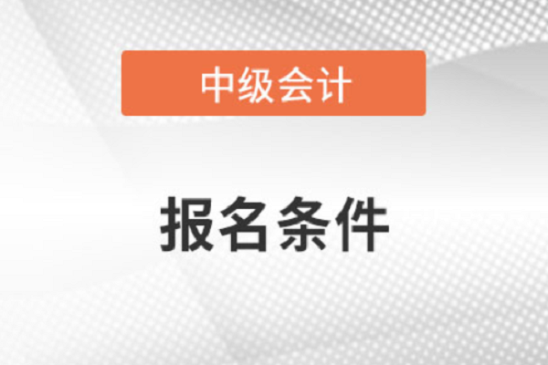 中级会计职称报名条件和要求