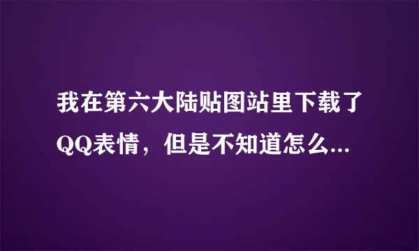 我在第六大陆贴图站里下载了QQ表情，但是不知道怎么用，都弄不懂，知道的告诉我怎么用