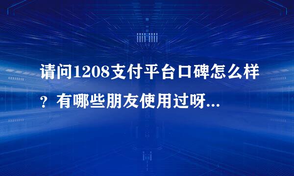 请问1208支付平台口碑怎么样？有哪些朋友使用过呀？大神们帮帮忙