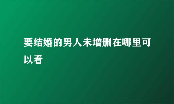 要结婚的男人未增删在哪里可以看