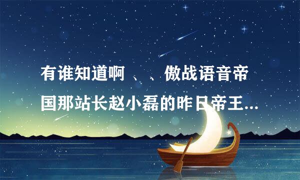 有谁知道啊 、、傲战语音帝国那站长赵小磊的昨日帝王篇的词和曲是什么啊、、！！！