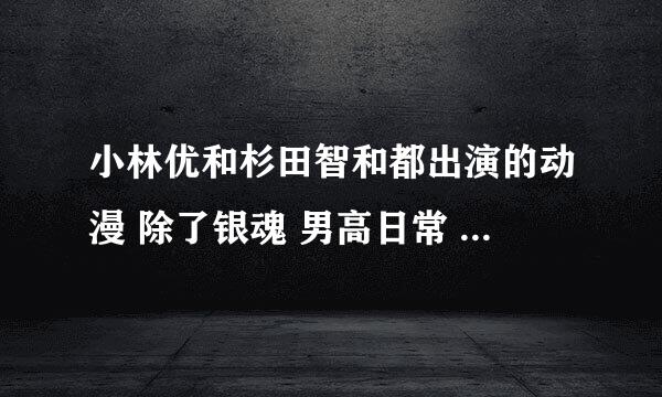 小林优和杉田智和都出演的动漫 除了银魂 男高日常 玛利亚狂热哈~ 超喜欢他俩的~